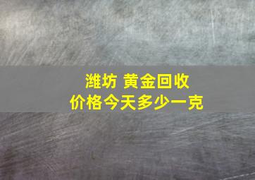 潍坊 黄金回收价格今天多少一克